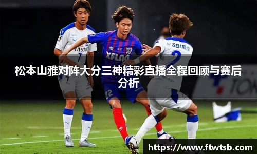 松本山雅对阵大分三神精彩直播全程回顾与赛后分析