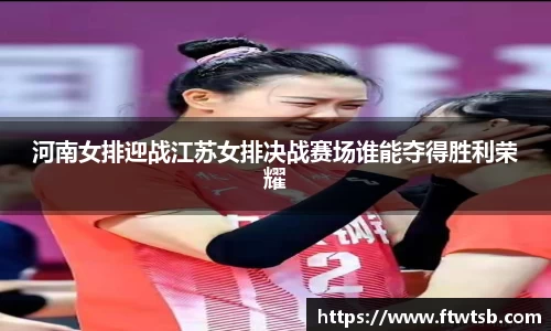 河南女排迎战江苏女排决战赛场谁能夺得胜利荣耀