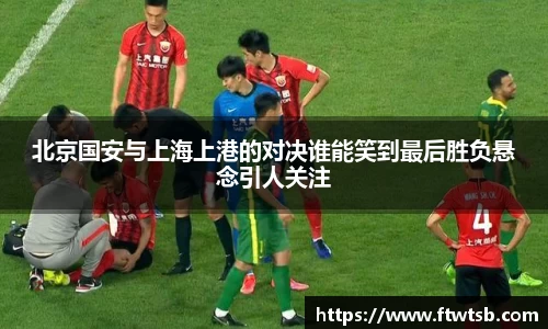 北京国安与上海上港的对决谁能笑到最后胜负悬念引人关注